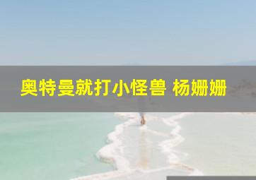 奥特曼就打小怪兽 杨姗姗